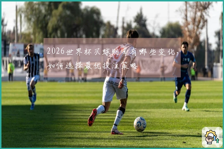 2026世界杯买球赔率有哪些变化，如何选择最优投注策略