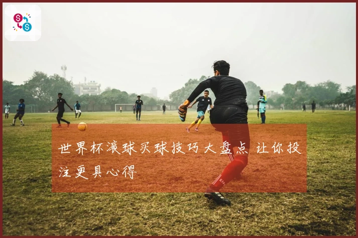 世界杯滚球买球技巧大盘点 让你投注更具心得