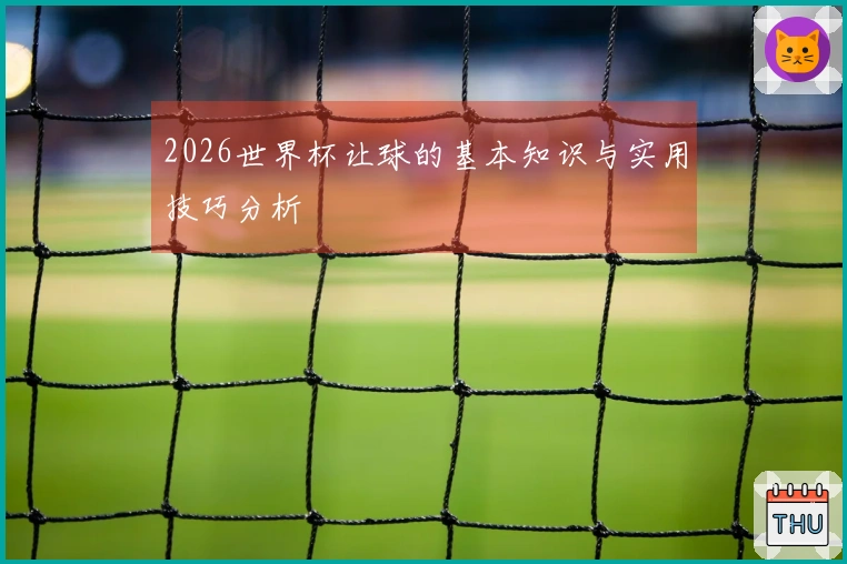 2026世界杯让球的基本知识与实用技巧分析