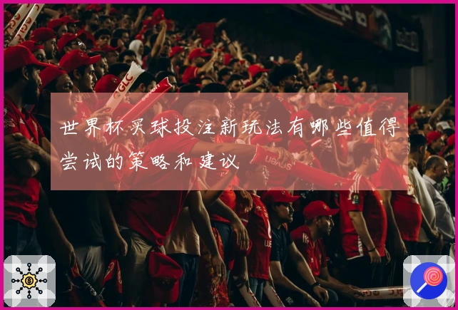 世界杯买球投注新玩法有哪些值得尝试的策略和建议