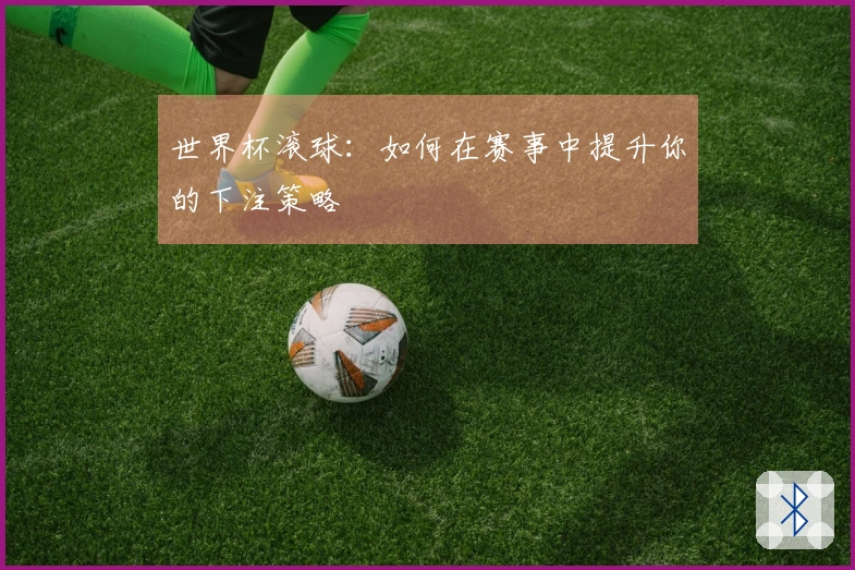 世界杯滚球:如何在赛事中提升你的下注策略