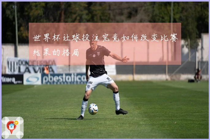 世界杯让球投注究竟如何改变比赛结果的格局