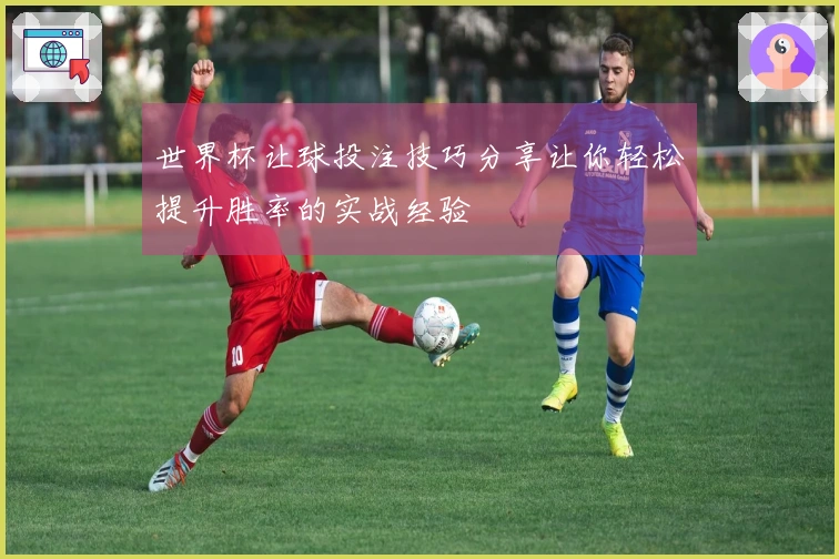 世界杯让球投注技巧分享让你轻松提升胜率的实战经验
