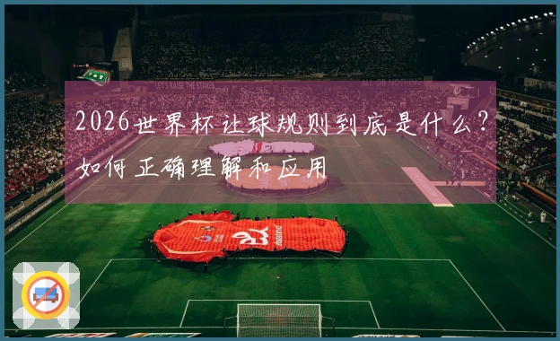 2026世界杯让球规则到底是什么?如何正确理解和应用