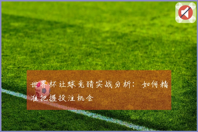 世界杯让球竞猜实战分析：如何精准把握投注机会