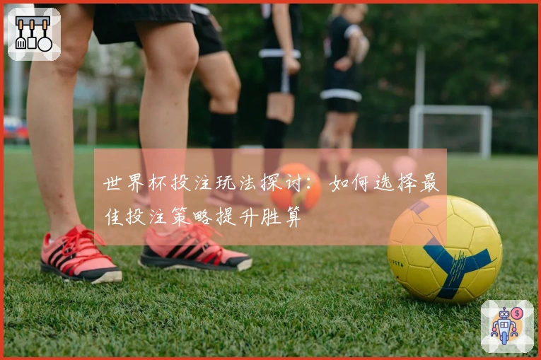 世界杯投注玩法探讨：如何选择最佳投注策略提升胜算