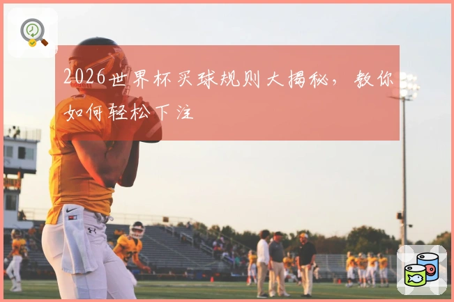 2026世界杯买球规则大揭秘，教你如何轻松下注