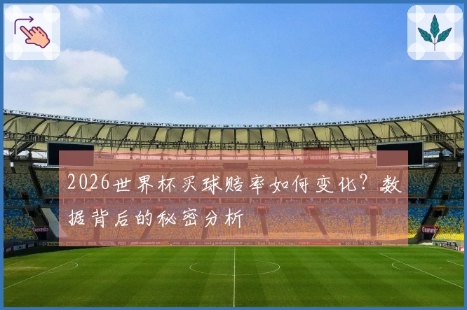 2026世界杯买球赔率如何变化?数据背后的秘密分析