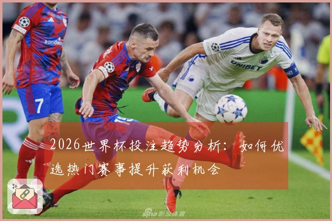 2026世界杯投注趋势分析:如何优选热门赛事提升获利机会