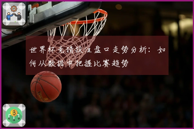 世界杯竞猜投注盘口走势分析：如何从数据中把握比赛趋势