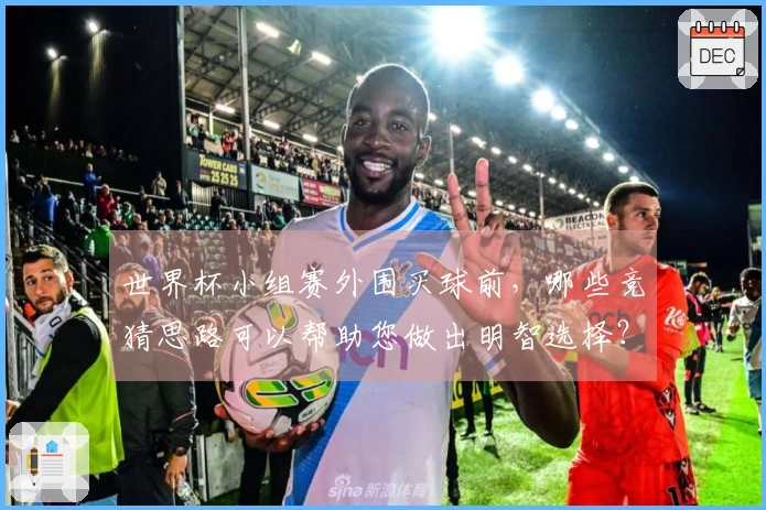 世界杯小组赛外围买球前，哪些竞猜思路可以帮助您做出明智选择？