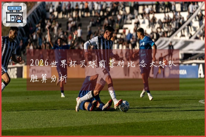 2026世界杯买球前景对比 各大球队胜算分析
