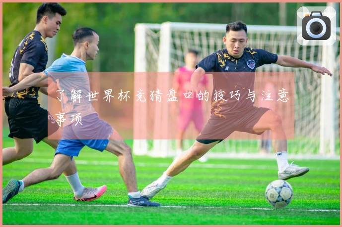 了解世界杯竞猜盘口的技巧与注意事项