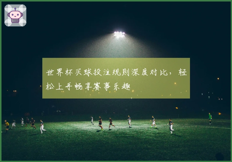世界杯买球投注规则深度对比，轻松上手畅享赛事乐趣