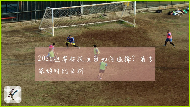 2026世界杯投注该如何选择？看专家的对比分析