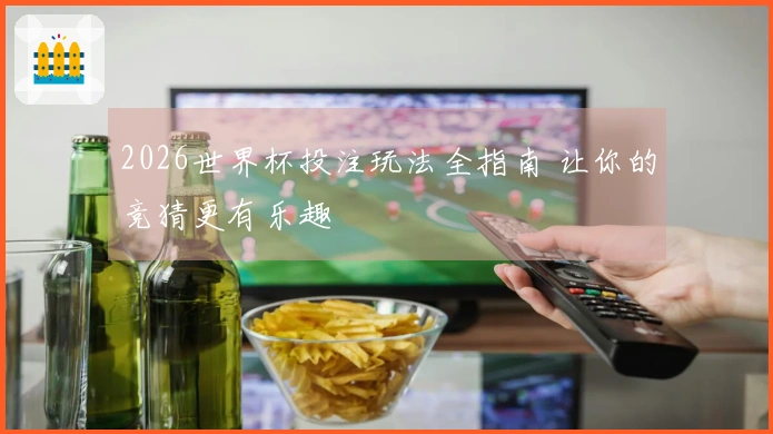 2026世界杯投注玩法全指南 让你的竞猜更有乐趣