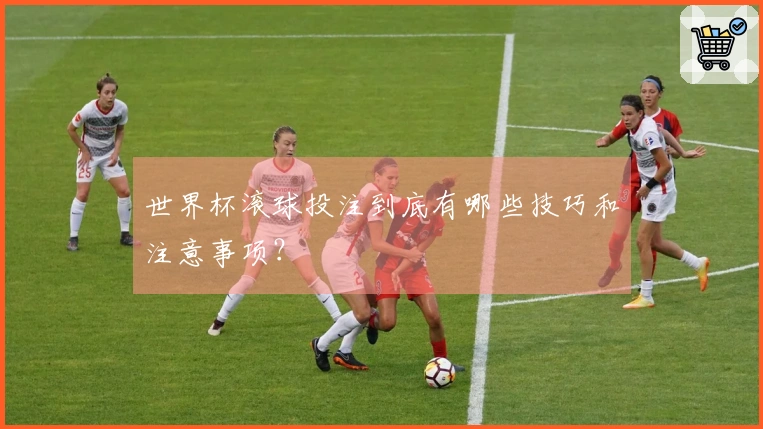 世界杯滚球投注到底有哪些技巧和注意事项？