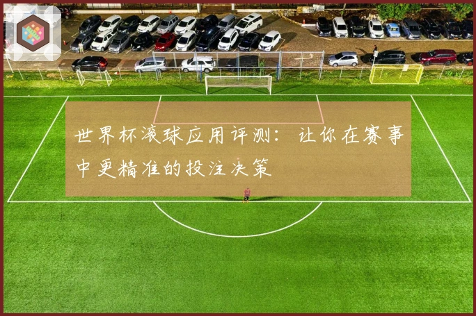 世界杯滚球应用评测：让你在赛事中更精准的投注决策