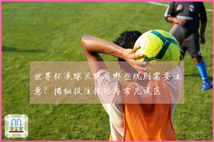 世界杯滚球买球有哪些规则需要注意?揭秘投注技巧与常见误区