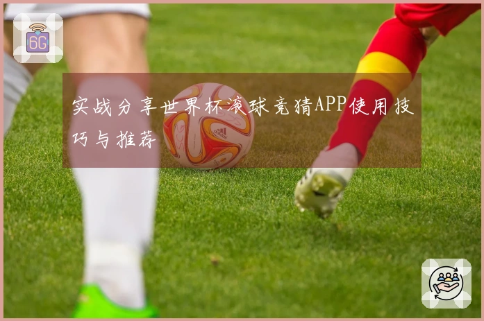 实战分享世界杯滚球竞猜APP使用技巧与推荐