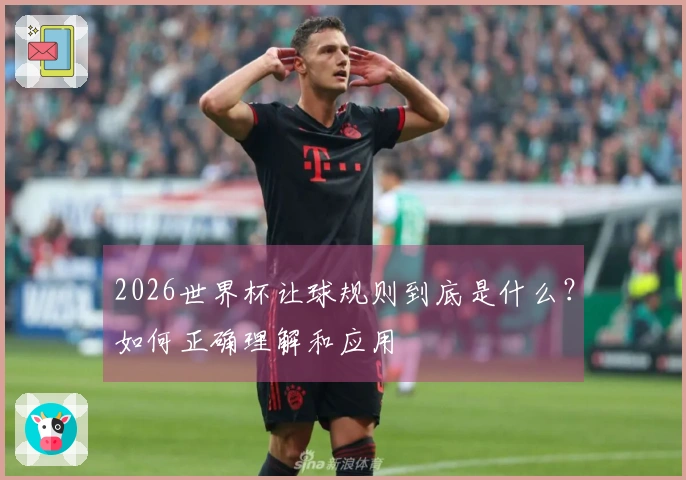 2026世界杯让球规则到底是什么？如何正确理解和应用