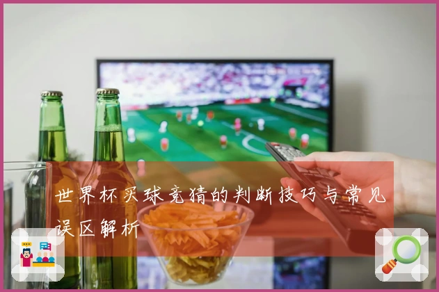 世界杯买球竞猜的判断技巧与常见误区解析