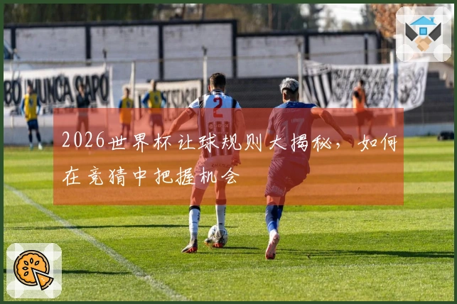 2026世界杯让球规则大揭秘，如何在竞猜中把握机会