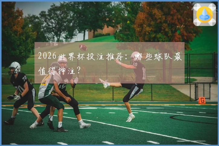 2026世界杯投注推荐：哪些球队最值得押注？