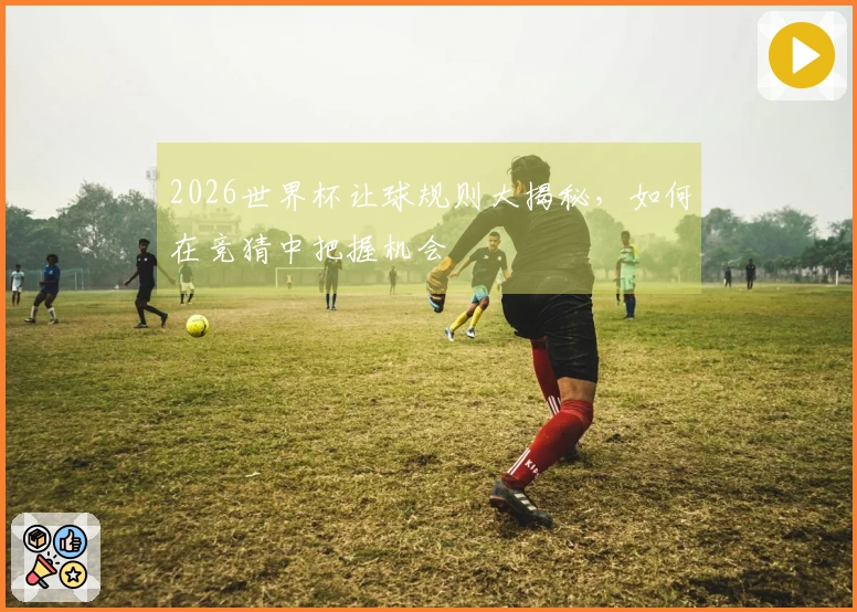 2026世界杯让球规则大揭秘,如何在竞猜中把握机会