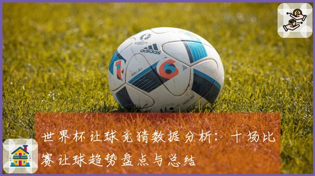 世界杯让球竞猜数据分析：十场比赛让球趋势盘点与总结