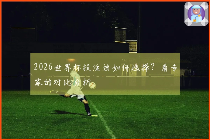 2026世界杯投注该如何选择?看专家的对比分析