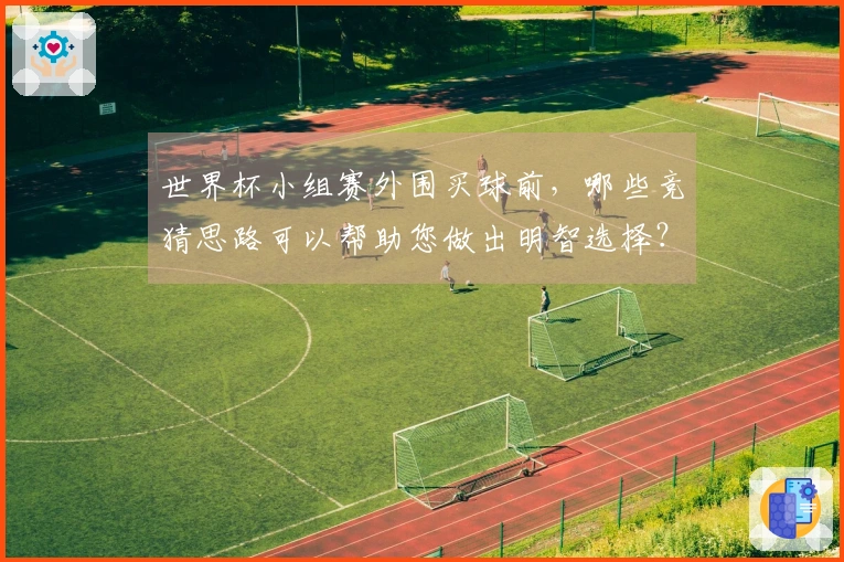 世界杯小组赛外围买球前，哪些竞猜思路可以帮助您做出明智选择？