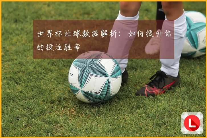 世界杯让球数据解析：如何提升你的投注胜率