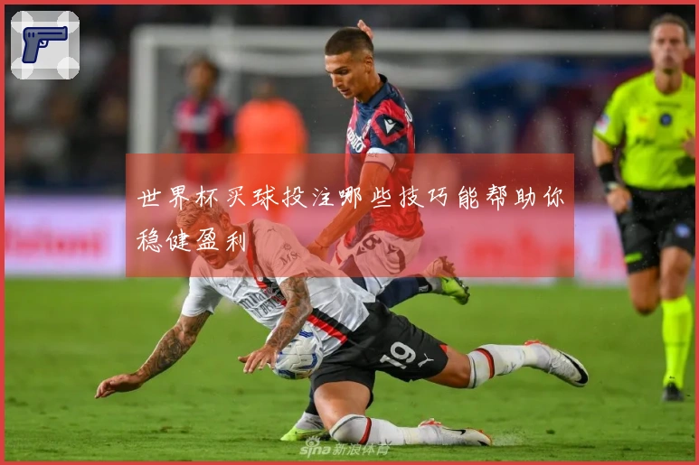 世界杯买球投注哪些技巧能帮助你稳健盈利