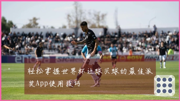 轻松掌握世界杯让球买球的最佳派奖App使用技巧