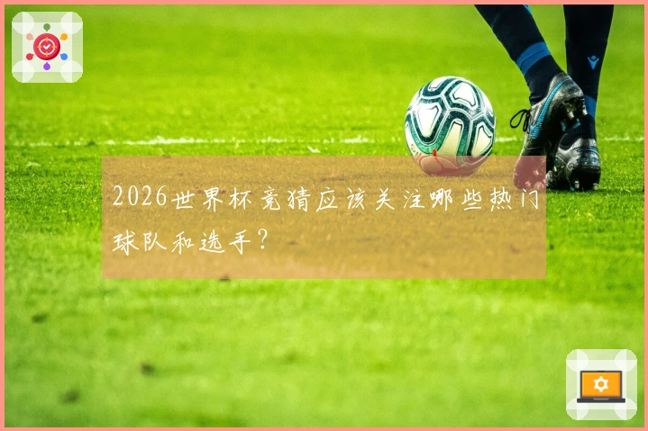 2026世界杯竞猜应该关注哪些热门球队和选手？