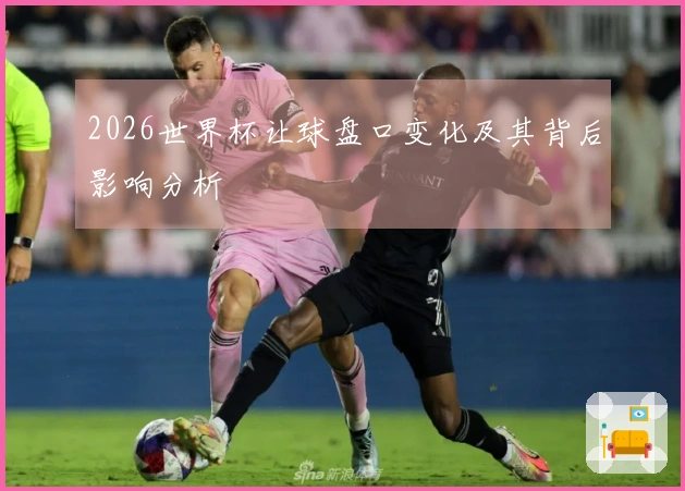 2026世界杯让球盘口变化及其背后影响分析
