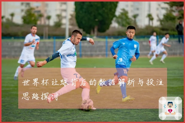 世界杯让球背后的数据解析与投注思路探讨