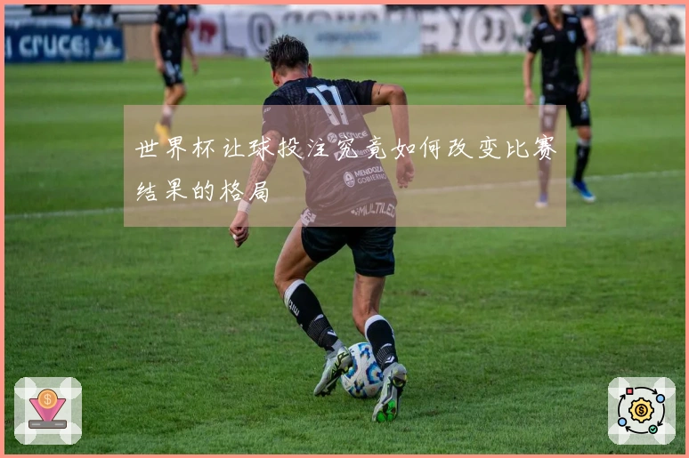 世界杯让球投注究竟如何改变比赛结果的格局