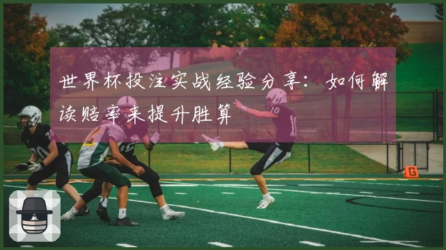 世界杯投注实战经验分享：如何解读赔率来提升胜算