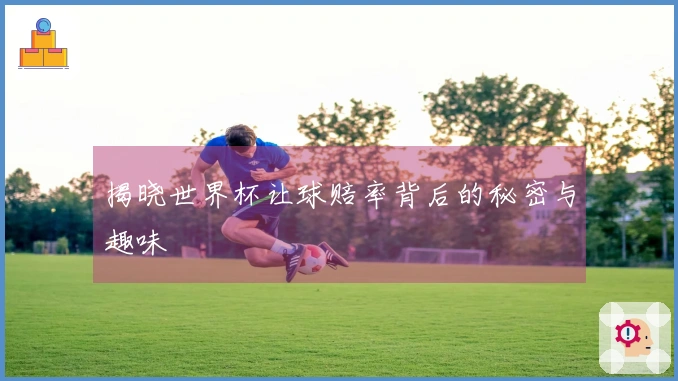 揭晓世界杯让球赔率背后的秘密与趣味