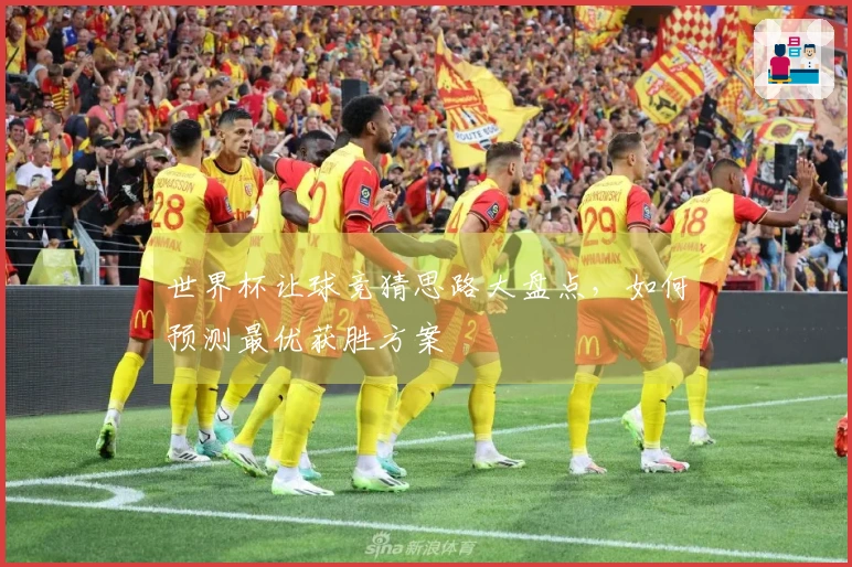 世界杯让球竞猜思路大盘点,如何预测最优获胜方案