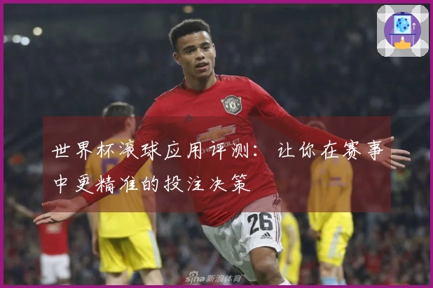 世界杯滚球应用评测:让你在赛事中更精准的投注决策