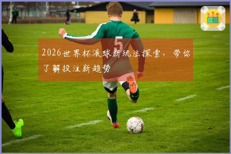 2026世界杯滚球新玩法探索，带你了解投注新趋势